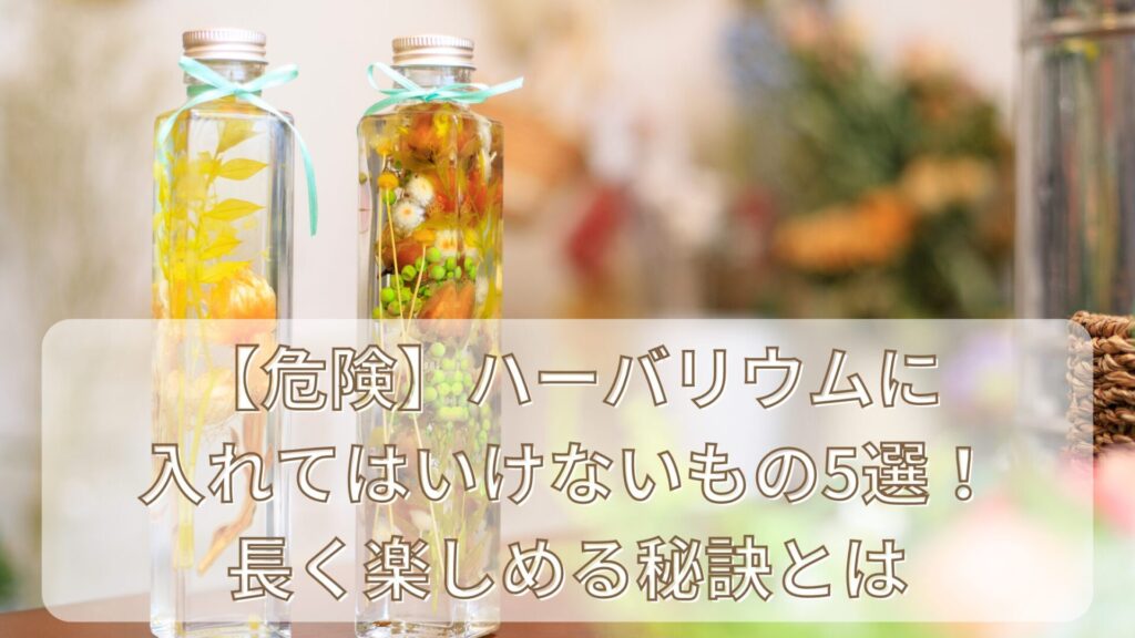 【危険】ハーバリウムに入れてはいけないもの5選！長く楽しめる秘訣とは
