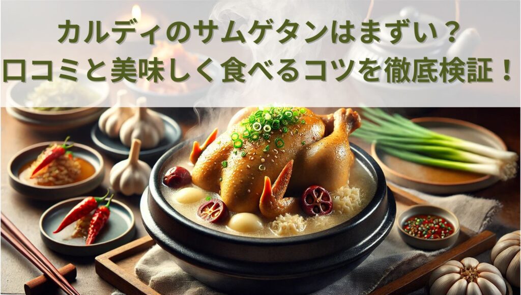 カルディのサムゲタンはまずい？口コミと美味しく食べるコツを徹底検証！