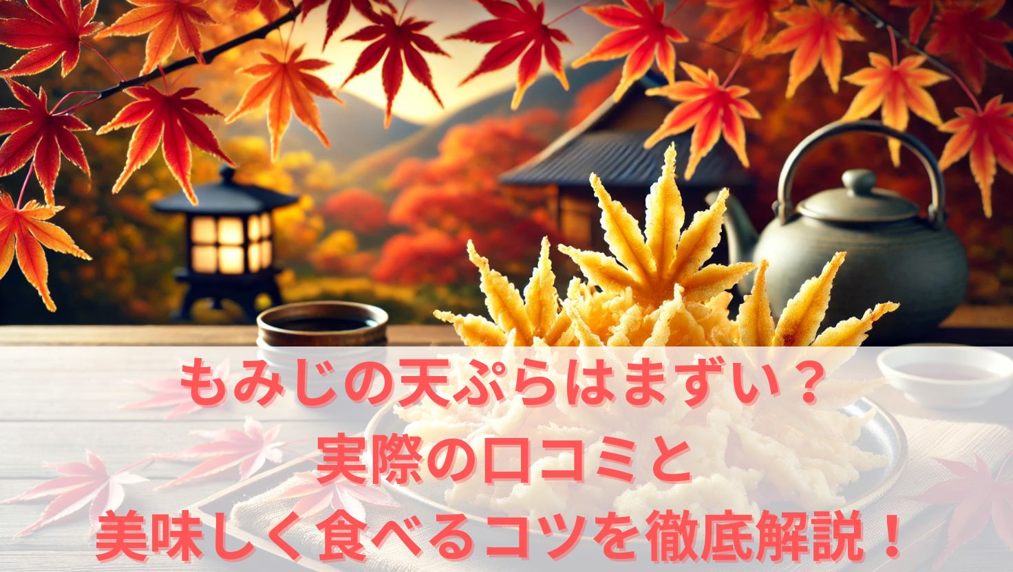 もみじの天ぷらはまずい？実際の口コミと美味しく食べるコツを徹底解説！
