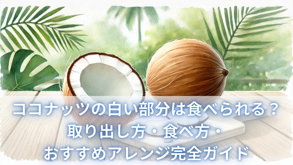 ココナッツの白い部分は食べられる？取り出し方・食べ方・おすすめアレンジ完全ガイド