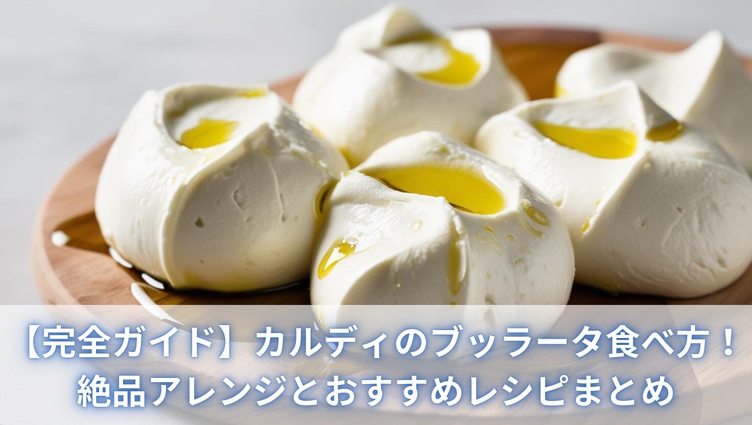 【完全ガイド】カルディのブッラータ食べ方！絶品アレンジとおすすめレシピまとめ