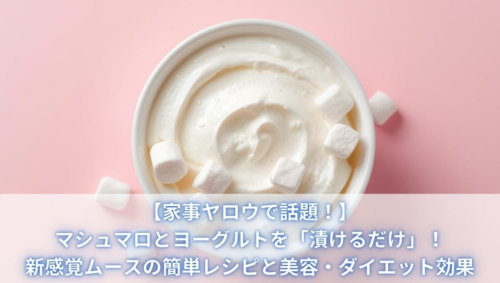 【家事ヤロウで話題！】マシュマロとヨーグルトを「漬けるだけ」！新感覚ムースの簡単レシピと美容・ダイエット効果