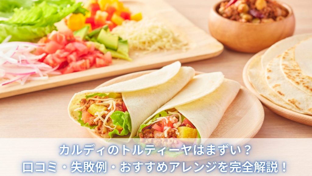 カルディのトルティーヤはまずい？口コミ・失敗例・おすすめアレンジを完全解説！